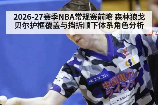 2026-27赛季NBA常规赛前瞻 森林狼戈贝尔护框覆盖与挡拆顺下体系角色分析