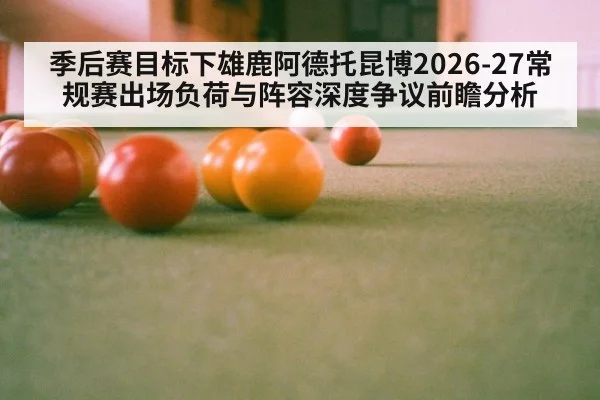 季后赛目标下雄鹿阿德托昆博2026-27常规赛出场负荷与阵容深度争议前瞻分析